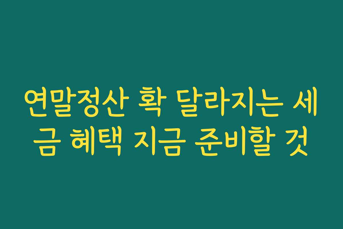 연말정산 확 달라지는 세금 혜택 지금 준비할 것
