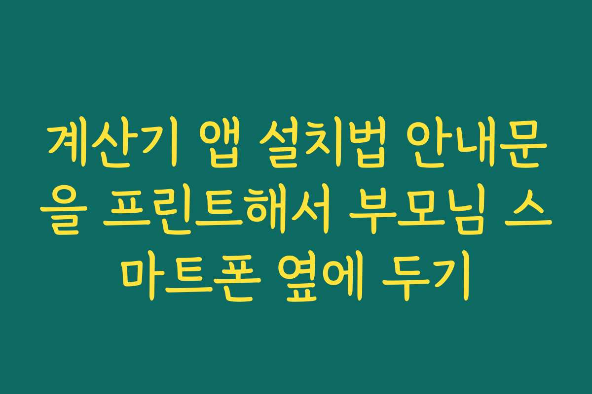 계산기 앱 설치법 안내문을 프린트해서 부모님 스마트폰 옆에 두기