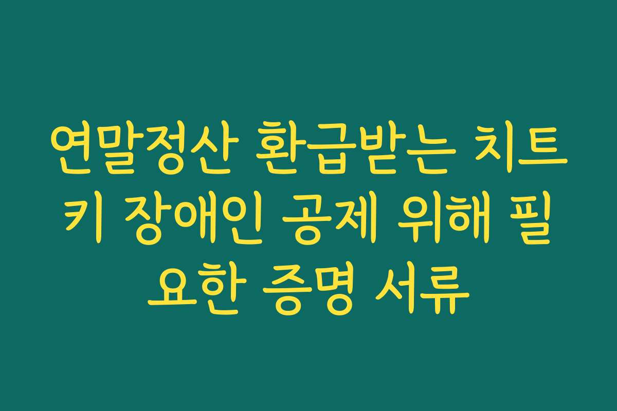 연말정산 환급받는 치트키 장애인 공제 위해 필요한 증명 서류