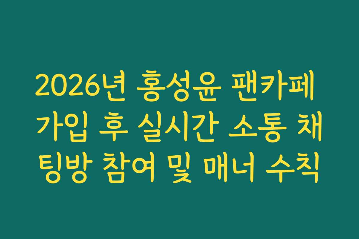 2026년 홍성윤 팬카페 가입 후 실시간 소통 채팅방 참여 및 매너 수칙
