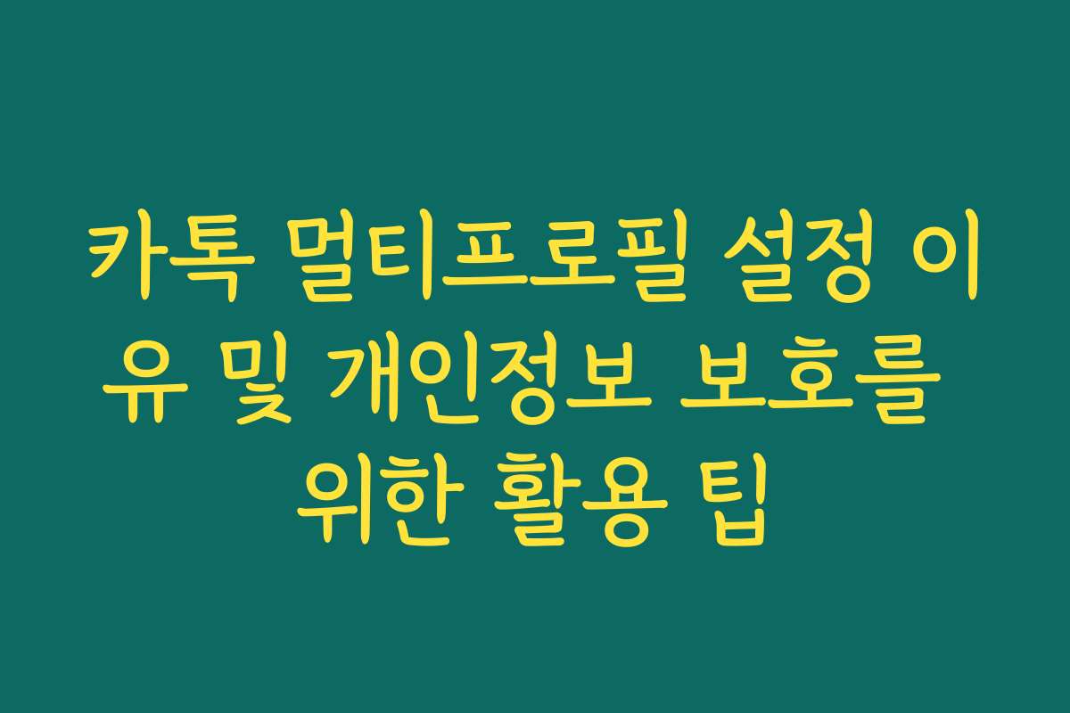카톡 멀티프로필 설정 이유 및 개인정보 보호를 위한 활용 팁