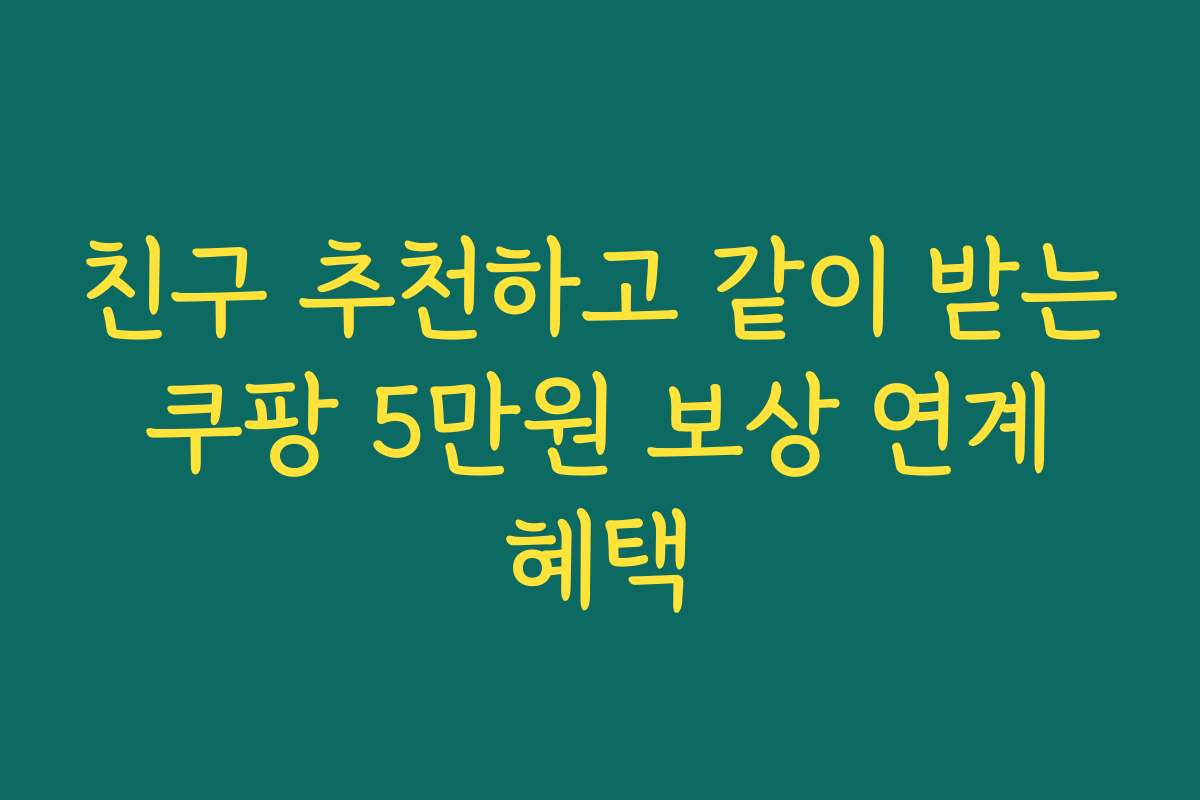 친구 추천하고 같이 받는 쿠팡 5만원 보상 연계 혜택