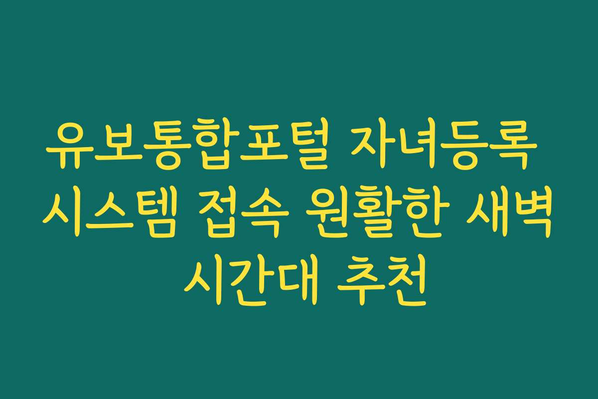 유보통합포털 자녀등록 시스템 접속 원활한 새벽 시간대 추천
