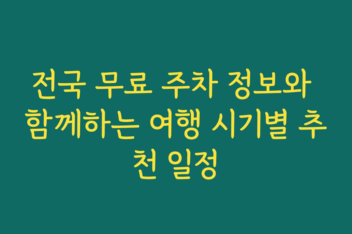 전국 무료 주차 정보와 함께하는 여행 시기별 추천 일정