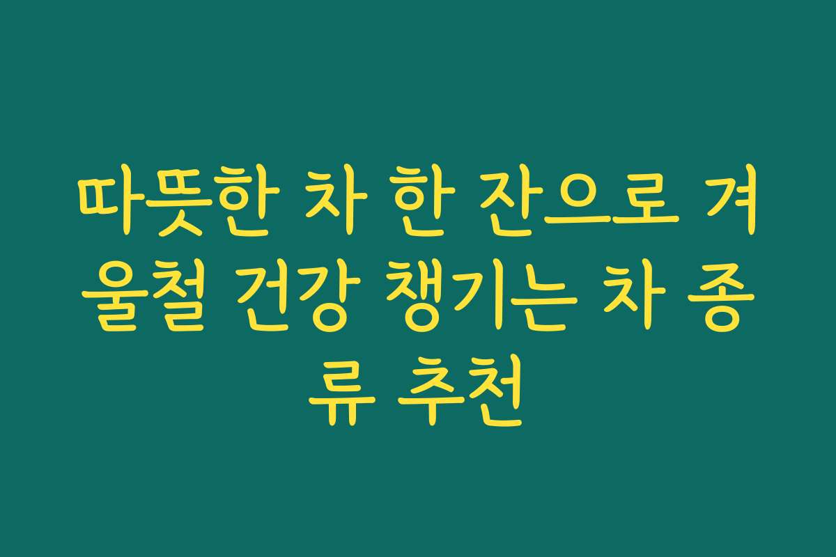따뜻한 차 한 잔으로 겨울철 건강 챙기는 차 종류 추천