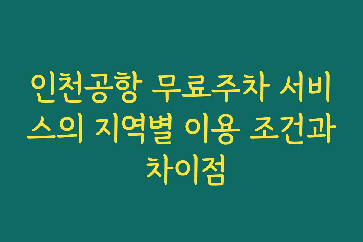 인천공항 무료주차 서비스의 지역별 이용 조건과 차이점