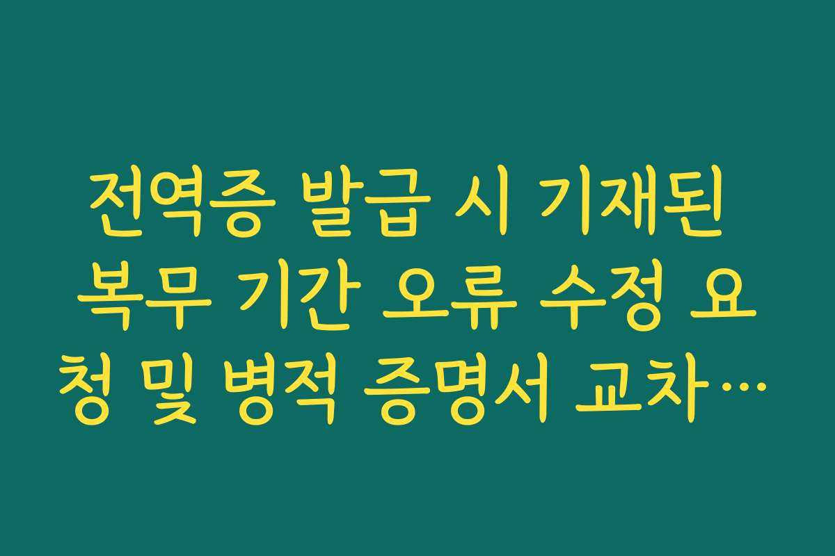 전역증 발급 시 기재된 복무 기간 오류 수정 요청 및 병적 증명서 교차 확인 전역증 발급 시 기재된 복무 기간 오류 수정 요청 및 병적 증명서 교차 확인