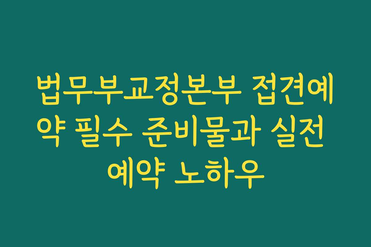 법무부교정본부 접견예약 필수 준비물과 실전 예약 노하우