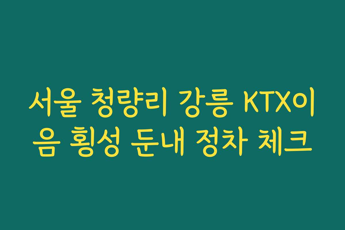 서울 청량리 강릉 KTX이음 횡성 둔내 정차 체크