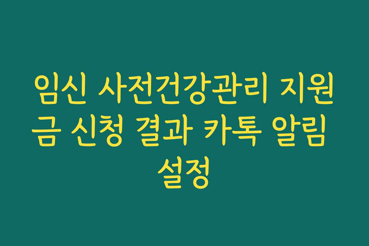 임신 사전건강관리 지원금 신청 결과 카톡 알림 설정