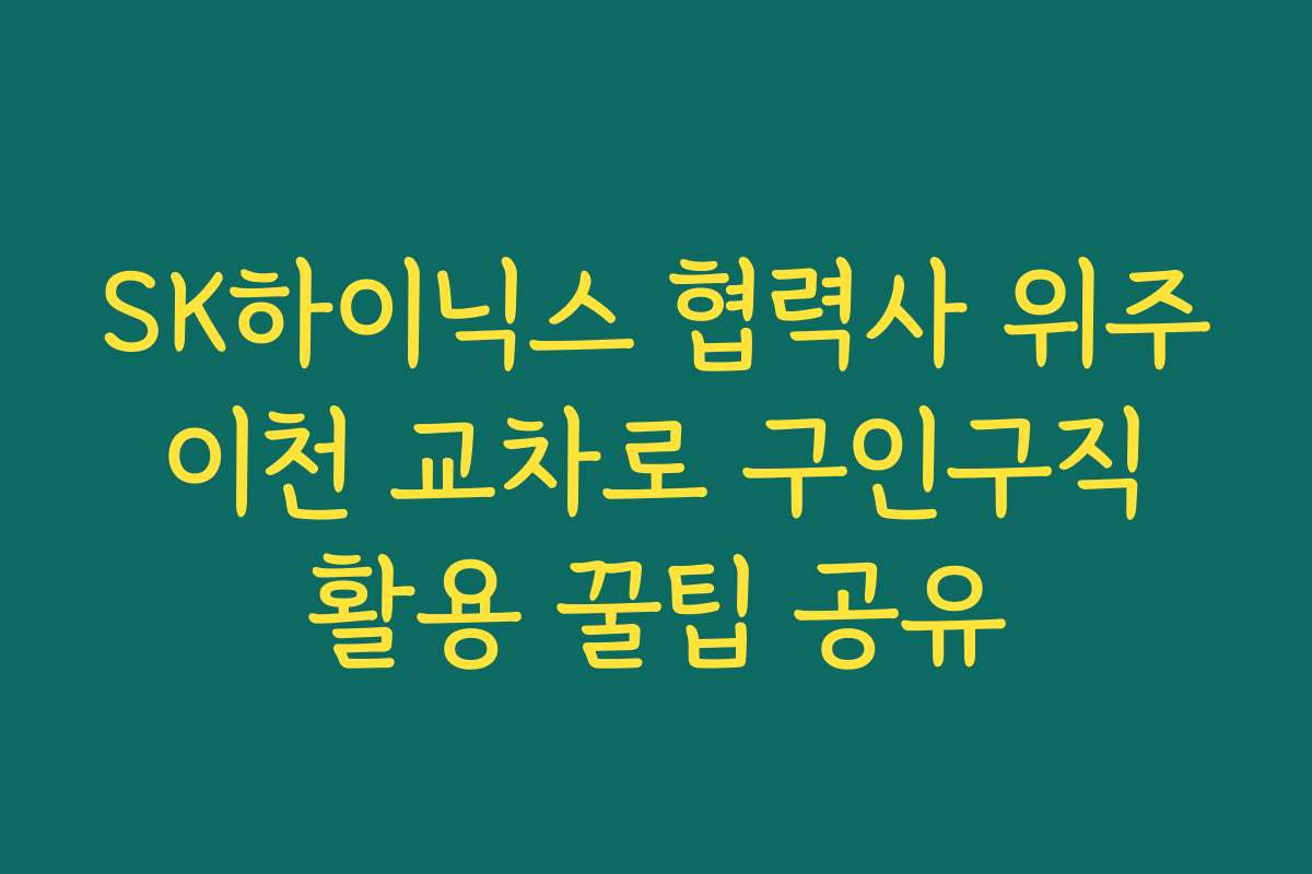 SK하이닉스 협력사 위주 이천 교차로 구인구직 활용 꿀팁 공유 SK하이닉스 협력사 위주 이천 교차로 구인구직 활용 꿀팁 공유