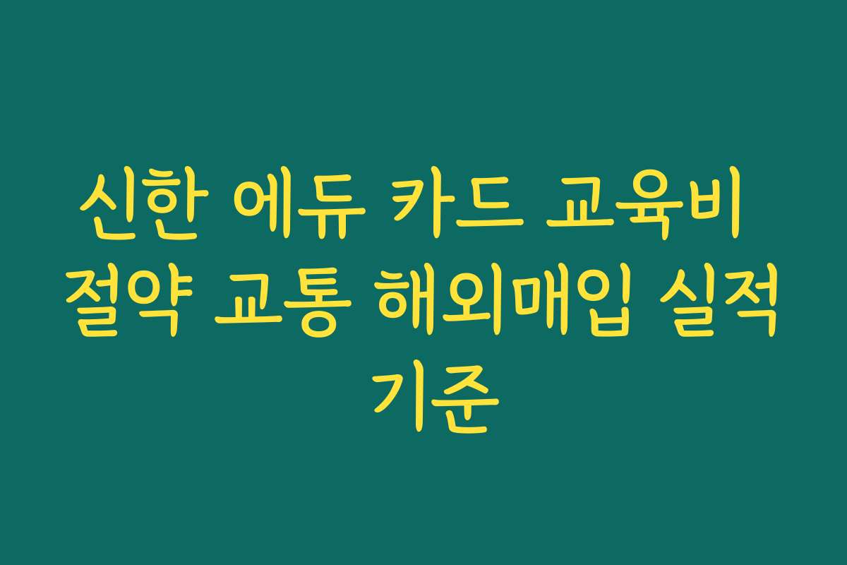 신한 에듀 카드 교육비 절약 교통 해외매입 실적 기준