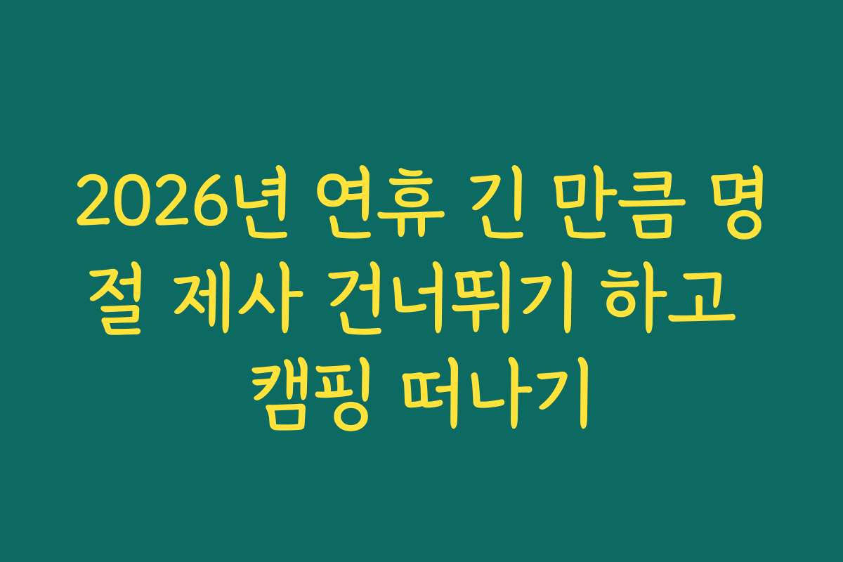 2026년 연휴 긴 만큼 명절 제사 건너뛰기 하고 캠핑 떠나기