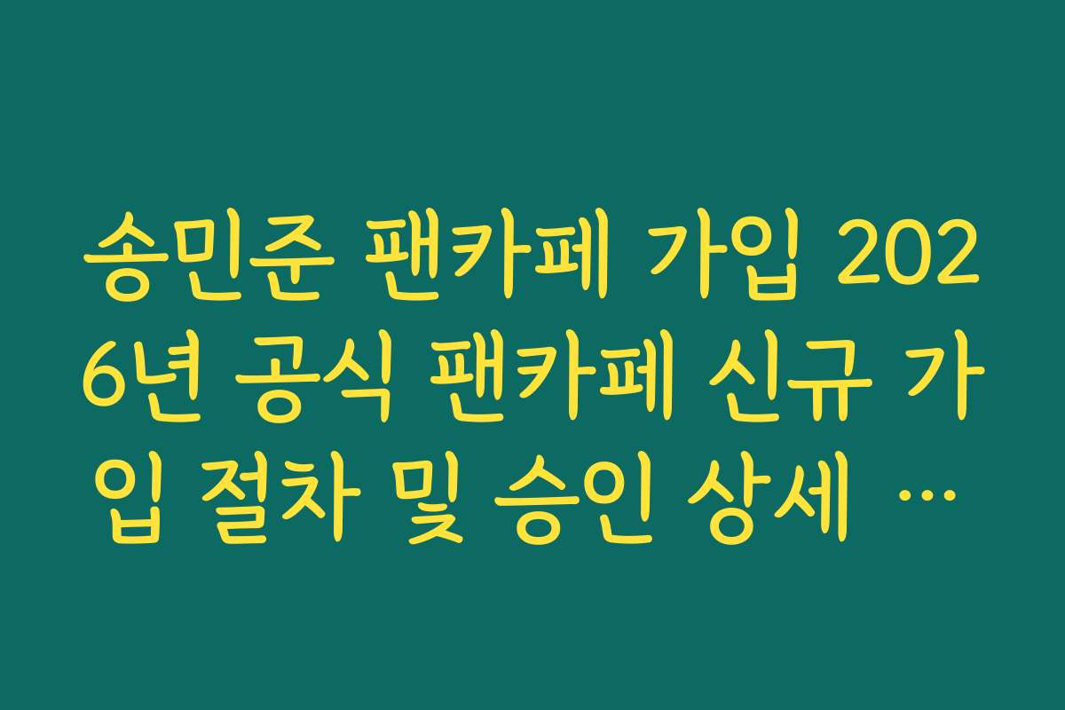 송민준 팬카페 가입 2026년 공식 팬카페 신규 가입 절차 및 승인 상세 가이드