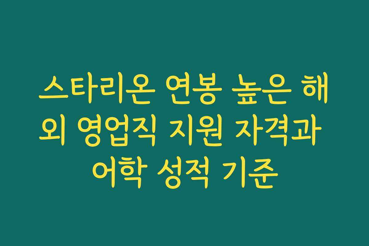 스타리온 연봉 높은 해외 영업직 지원 자격과 어학 성적 기준