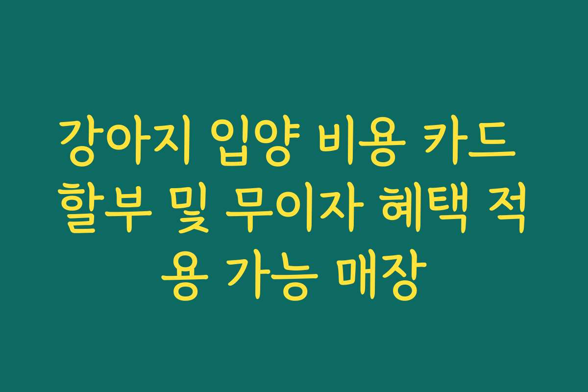 강아지 입양 비용 카드 할부 및 무이자 혜택 적용 가능 매장