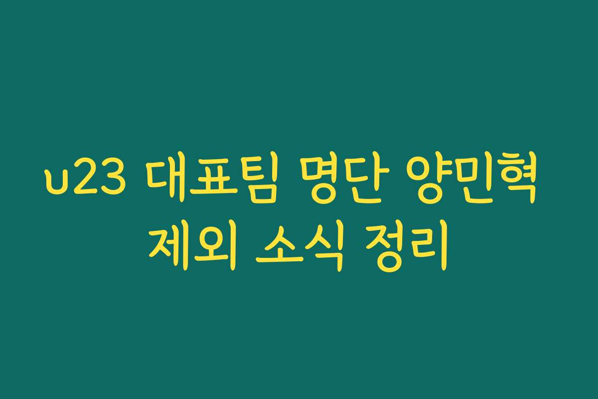 u23 대표팀 명단 양민혁 제외 소식 정리