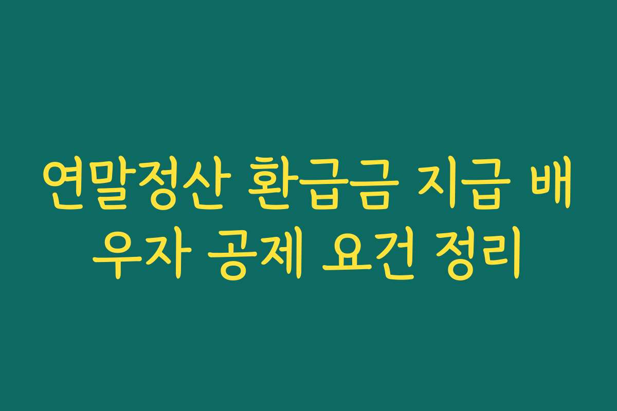 연말정산 환급금 지급 배우자 공제 요건 정리