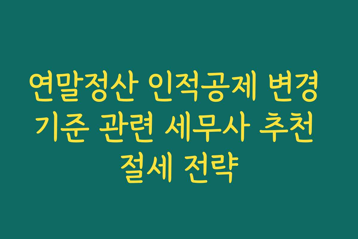 연말정산 인적공제 변경 기준 관련 세무사 추천 절세 전략