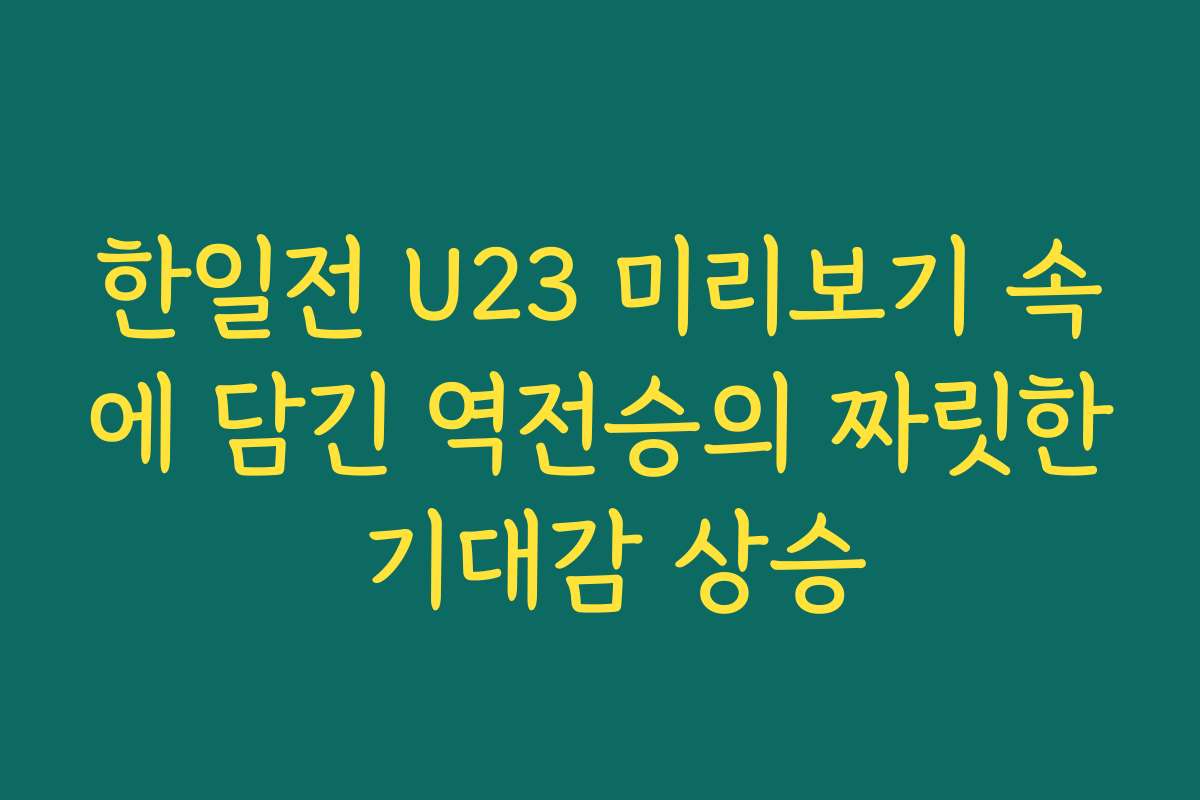한일전 U23 미리보기 속에 담긴 역전승의 짜릿한 기대감 상승
