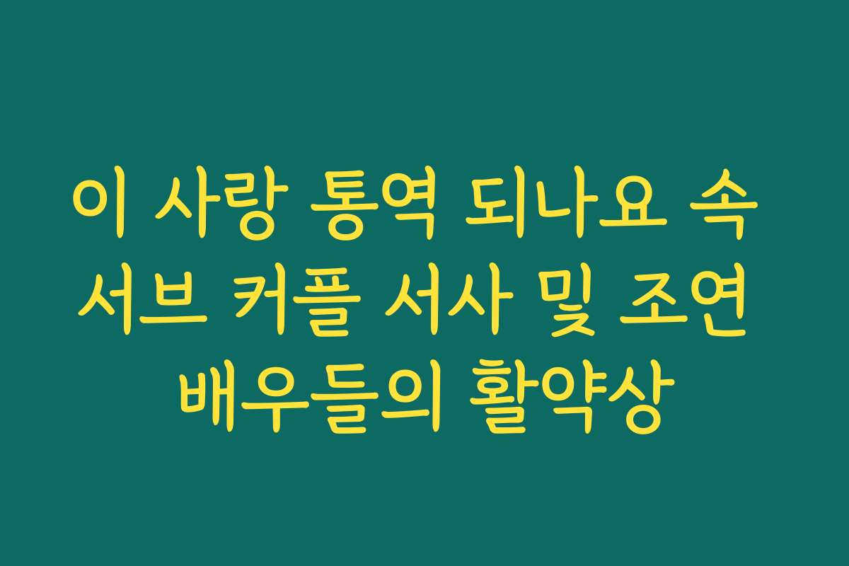 이 사랑 통역 되나요 속 서브 커플 서사 및 조연 배우들의 활약상