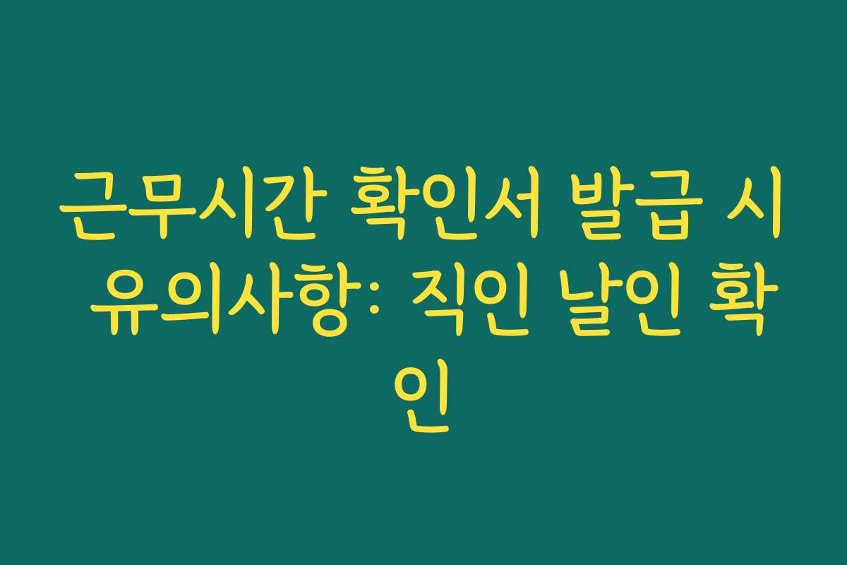 근무시간 확인서 발급 시 유의사항: 직인 날인 확인 근무시간 확인서 발급 시 유의사항: 직인 날인 확인