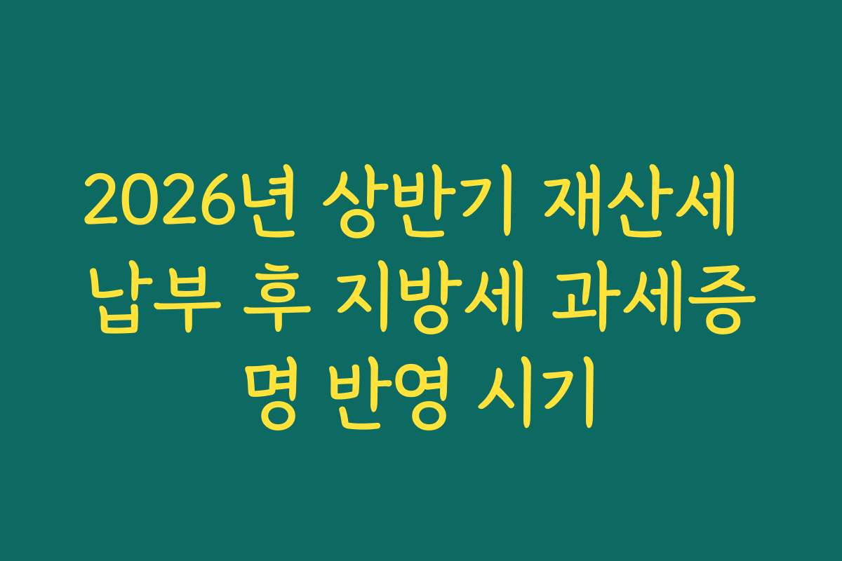 2026년 상반기 재산세 납부 후 지방세 과세증명 반영 시기