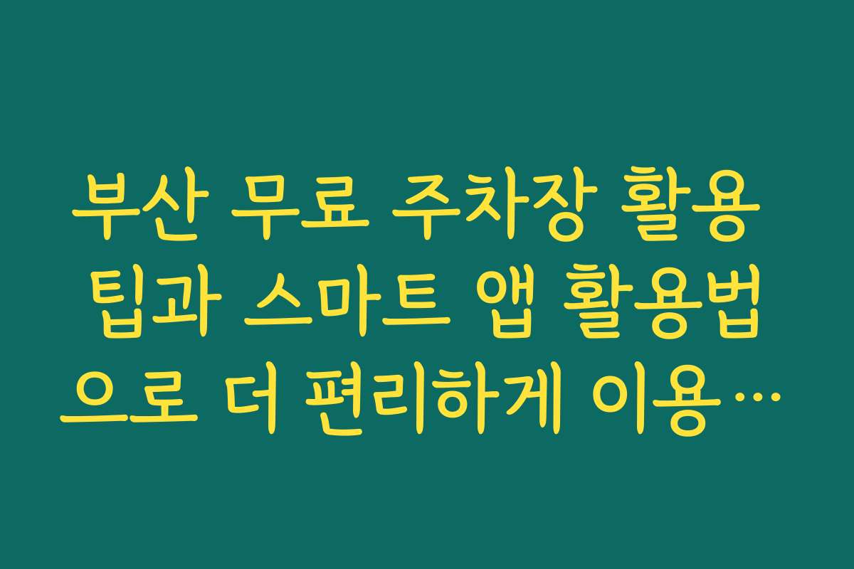 부산 무료 주차장 활용 팁과 스마트 앱 활용법으로 더 편리하게 이용하는 법