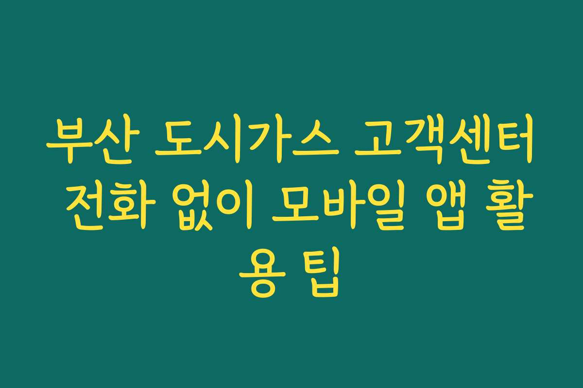부산 도시가스 고객센터 전화 없이 모바일 앱 활용 팁