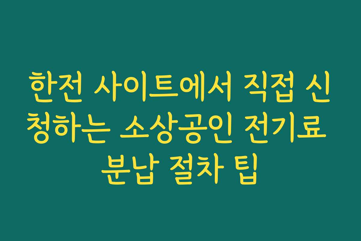 한전 사이트에서 직접 신청하는 소상공인 전기료 분납 절차 팁