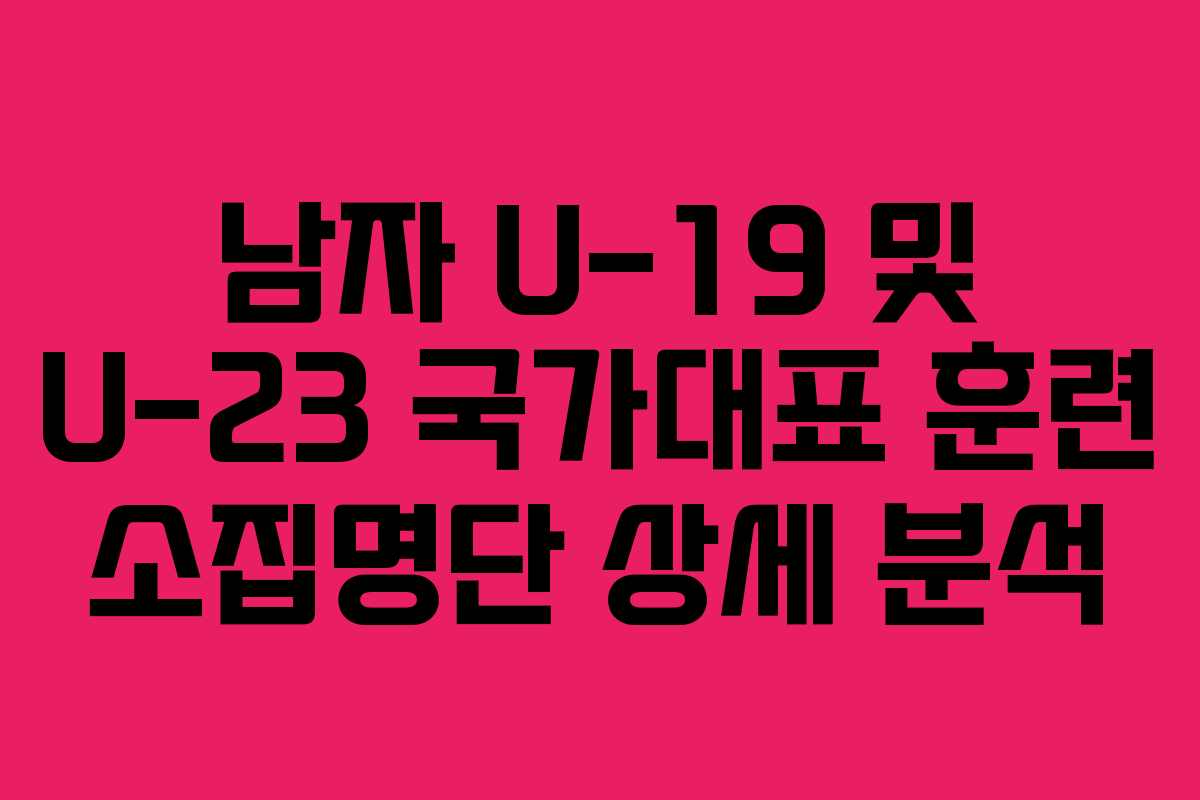 남자 U-19 및 U-23 국가대표 훈련 소집명단 상세 분석