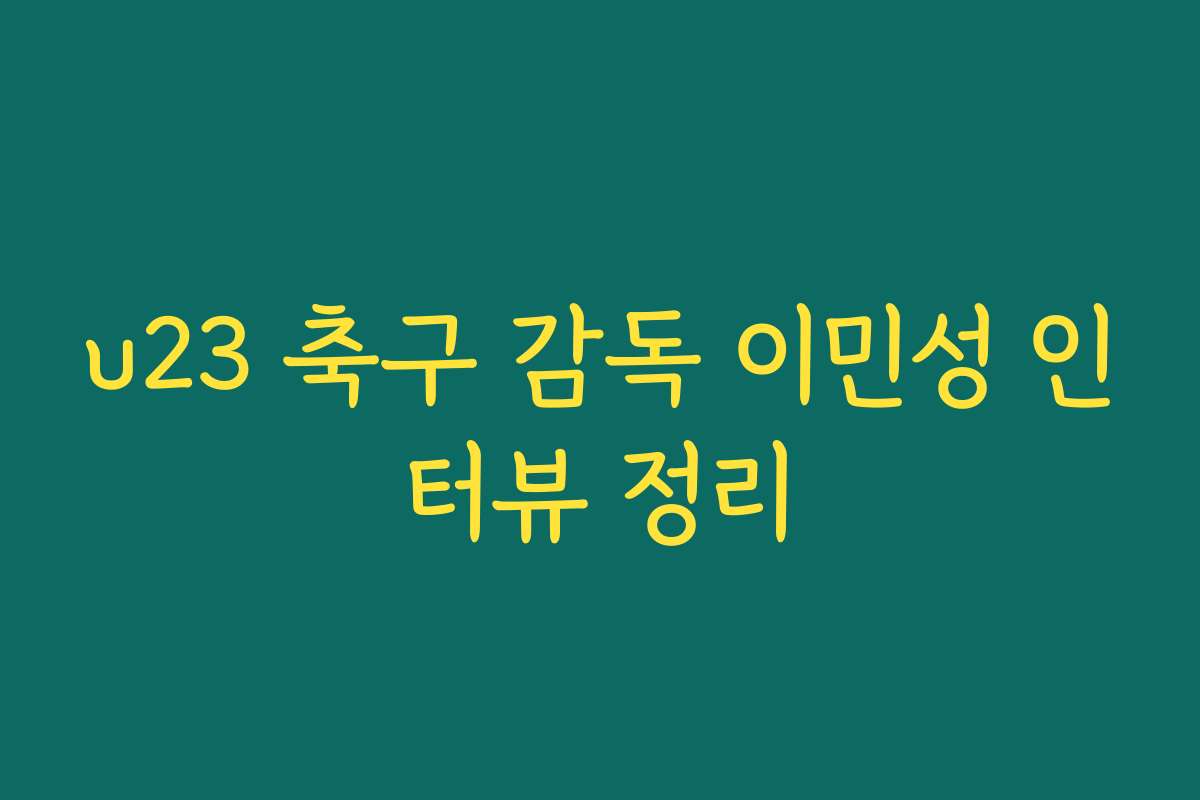 u23 축구 감독 이민성 인터뷰 정리