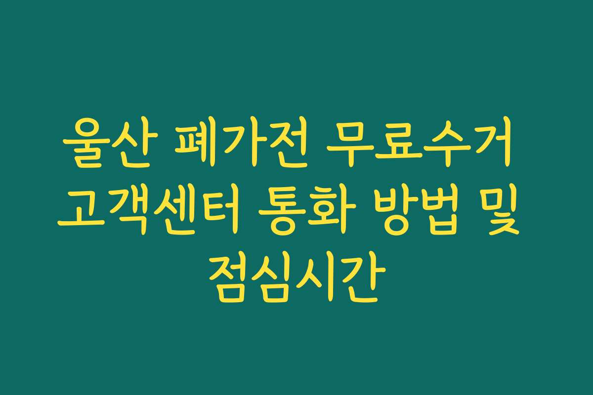 울산 폐가전 무료수거 고객센터 통화 방법 및 점심시간