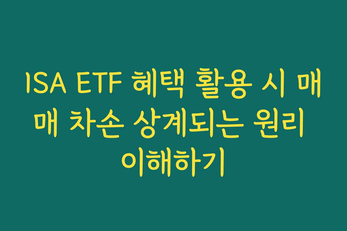 ISA ETF 혜택 활용 시 매매 차손 상계되는 원리 이해하기 ISA ETF 혜택 활용 시 매매 차손 상계되는 원리 이해하기