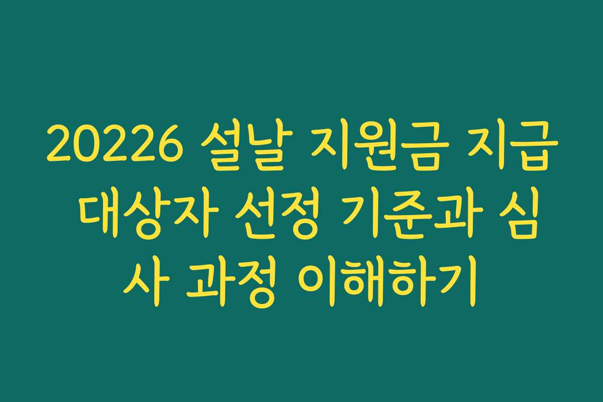 20226 설날 지원금 지급 대상자 선정 기준과 심사 과정 이해하기 20226 설날 지원금 지급 대상자 선정 기준과 심사 과정 이해하기