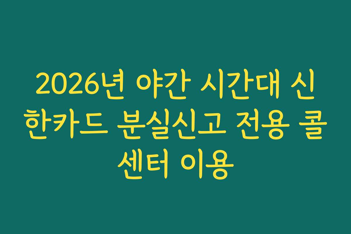 2026년 야간 시간대 신한카드 분실신고 전용 콜센터 이용