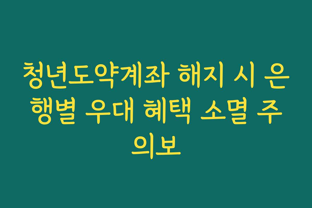 청년도약계좌 해지 시 은행별 우대 혜택 소멸 주의보