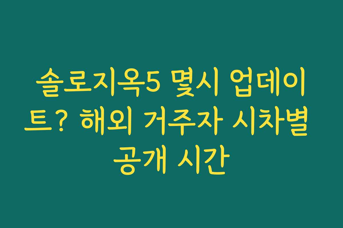 솔로지옥5 몇시 업데이트? 해외 거주자 시차별 공개 시간
