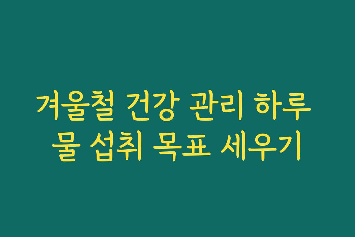 겨울철 건강 관리 하루 물 섭취 목표 세우기
