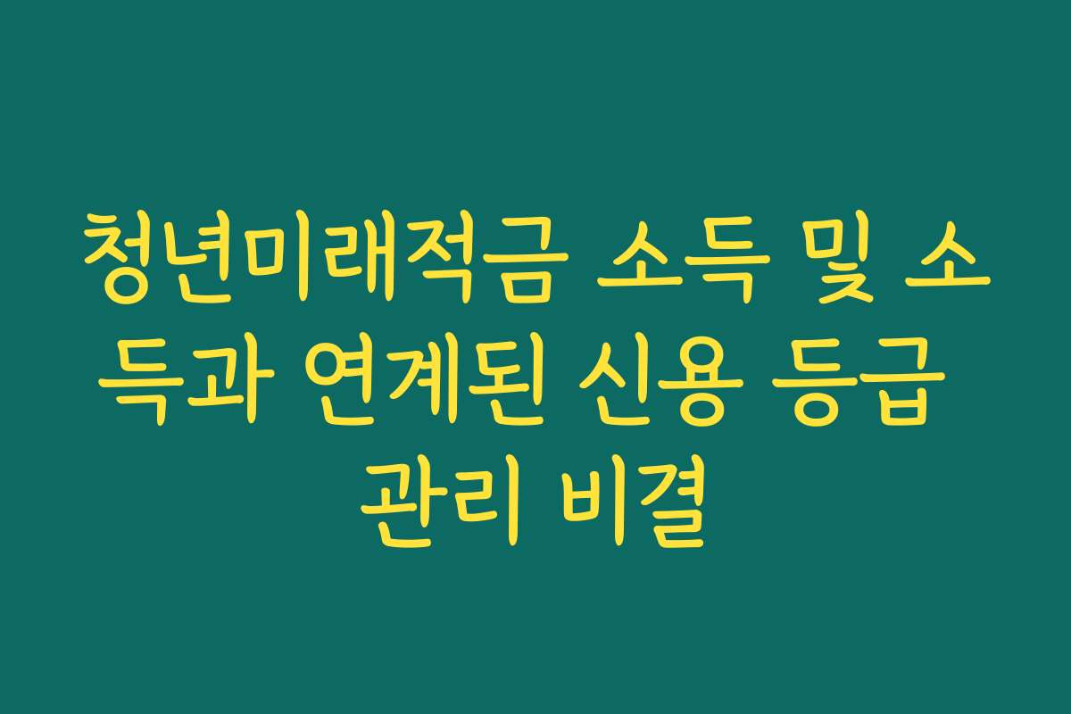 청년미래적금 소득 및 소득과 연계된 신용 등급 관리 비결