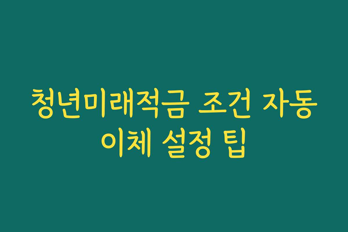 청년미래적금 조건 자동이체 설정 팁