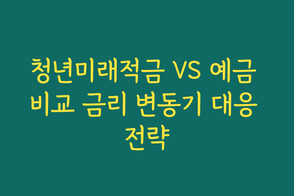 청년미래적금 VS 예금 비교 금리 변동기 대응 전략