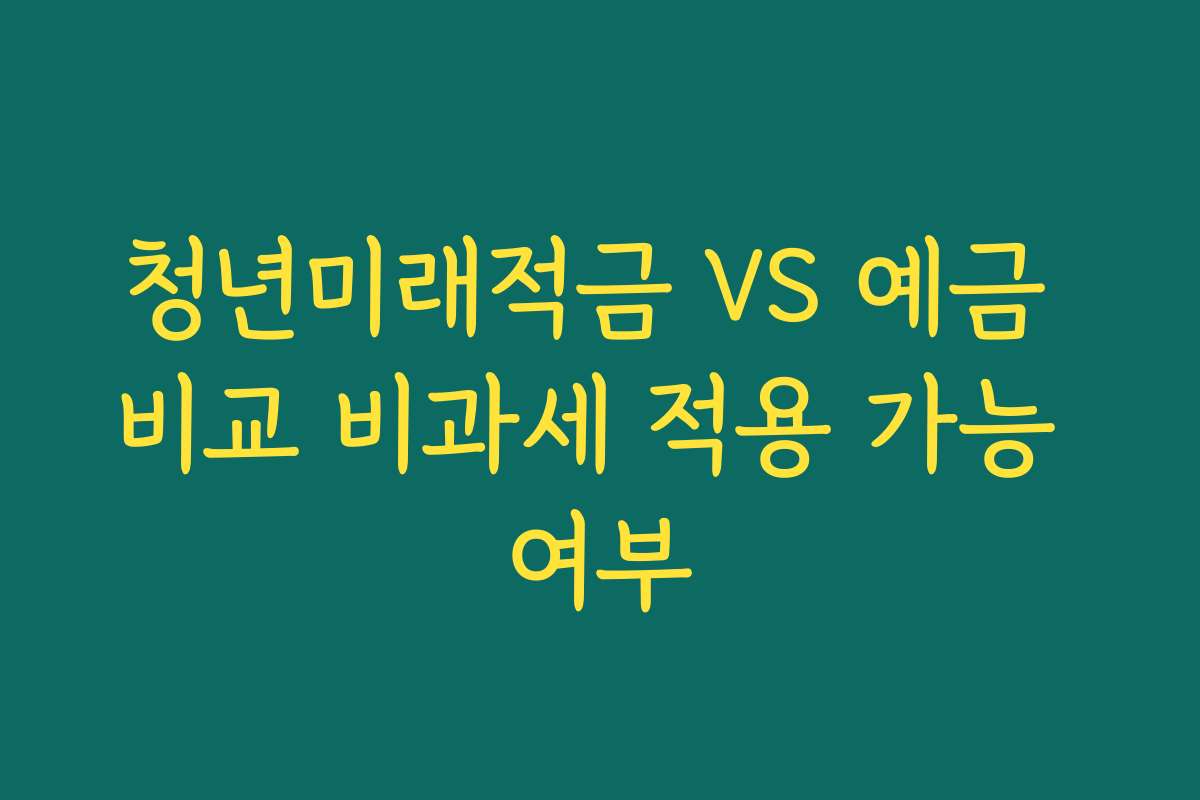 청년미래적금 VS 예금 비교 비과세 적용 가능 여부