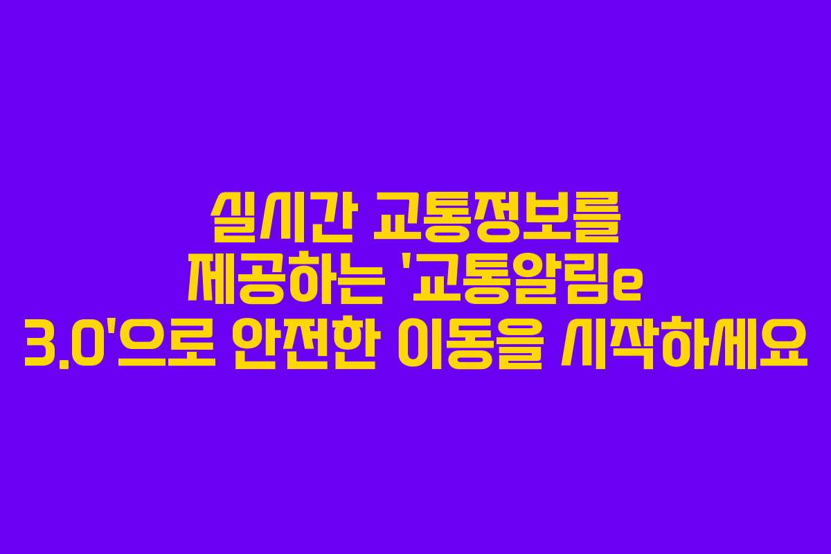 실시간 교통정보를 제공하는 ‘교통알림e 3.0’으로 안전한 이동을 시작하세요