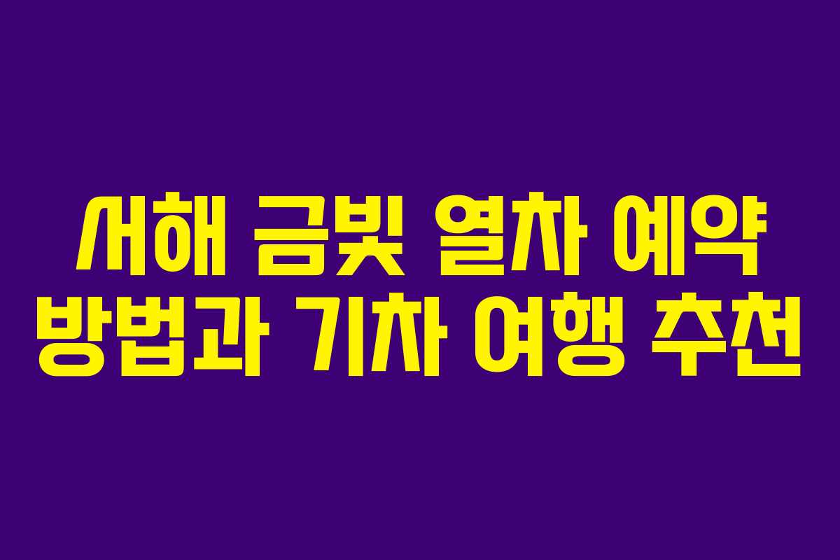 서해 금빛 열차 예약 방법과 기차 여행 추천