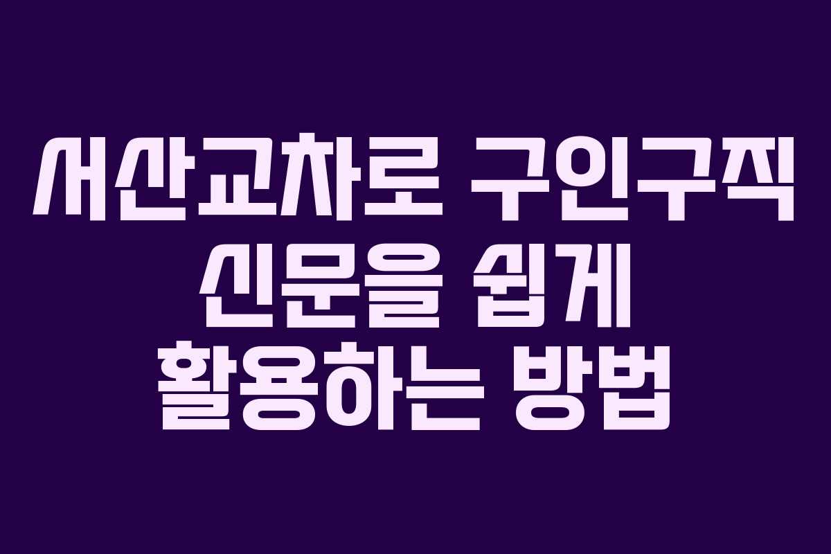 서산교차로 구인구직 신문을 쉽게 활용하는 방법