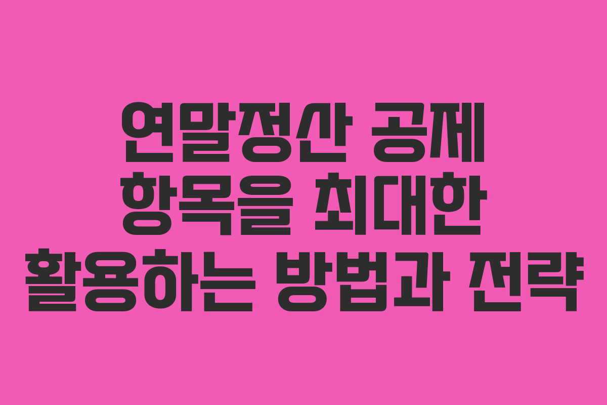 연말정산 공제 항목을 최대한 활용하는 방법과 전략