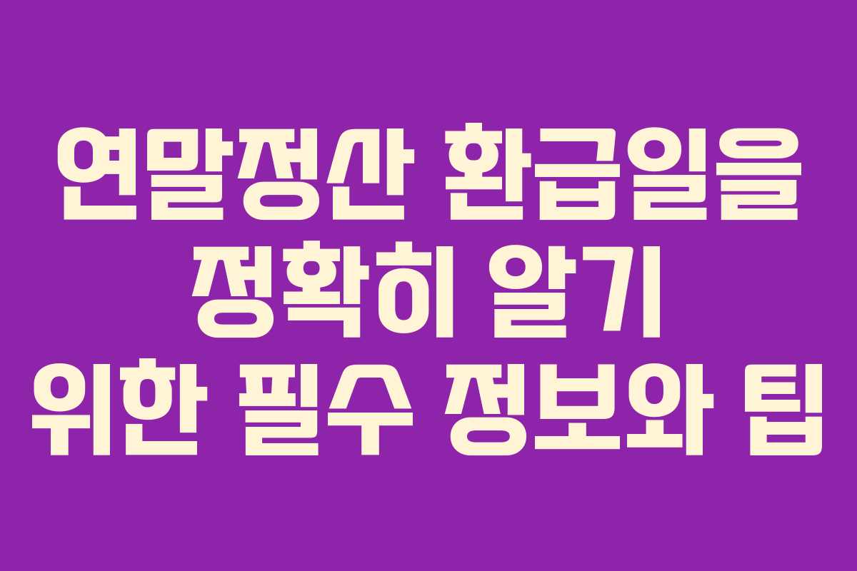연말정산 환급일을 정확히 알기 위한 필수 정보와 팁