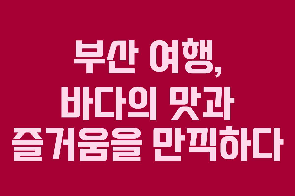부산 여행, 바다의 맛과 즐거움을 만끽하다