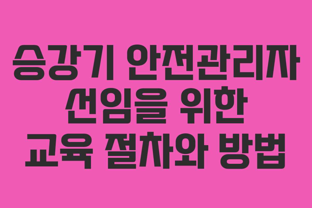 승강기 안전관리자 선임을 위한 교육 절차와 방법